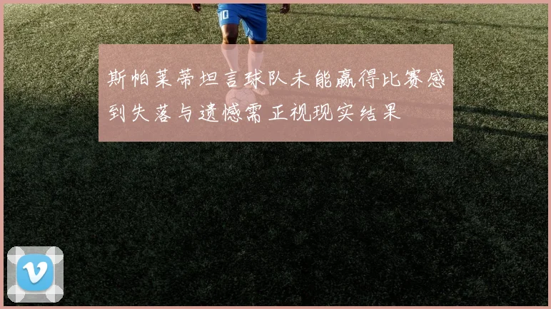 斯帕莱蒂坦言球队未能赢得比赛感到失落与遗憾需正视现实结果