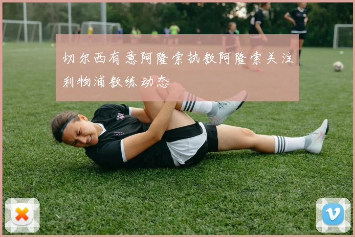 切尔西有意阿隆索执教阿隆索关注利物浦教练动态