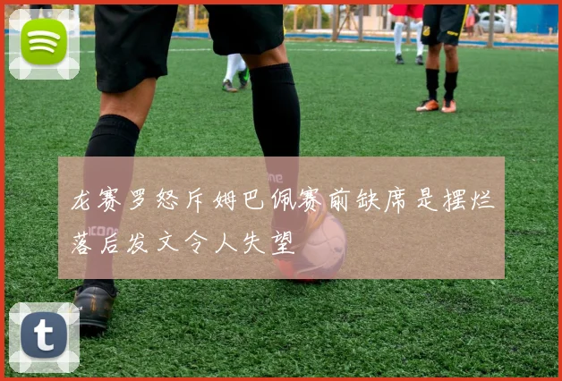 龙赛罗怒斥姆巴佩赛前缺席是摆烂落后发文令人失望
