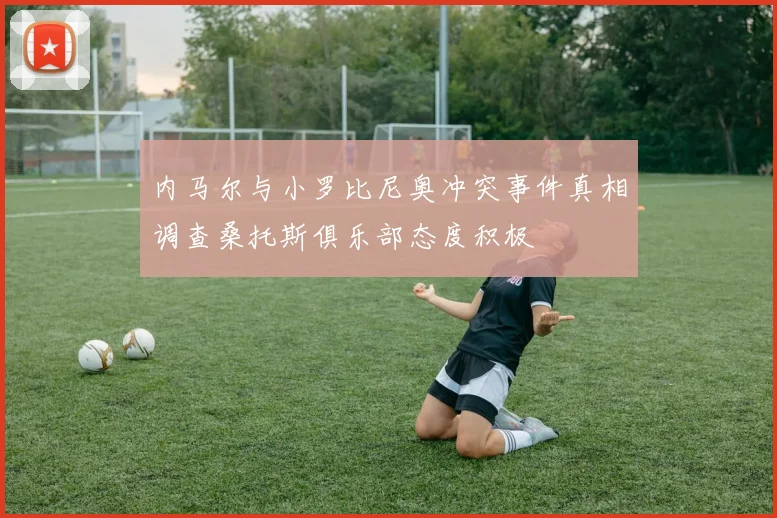 内马尔与小罗比尼奥冲突事件真相调查桑托斯俱乐部态度积极