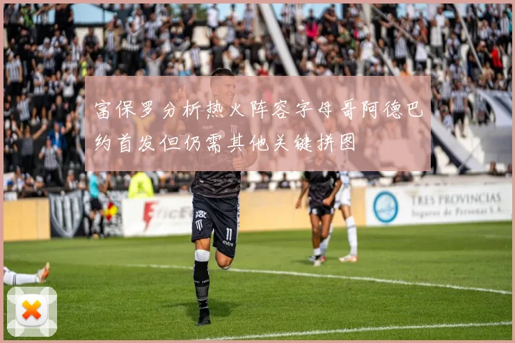富保罗分析热火阵容字母哥阿德巴约首发但仍需其他关键拼图