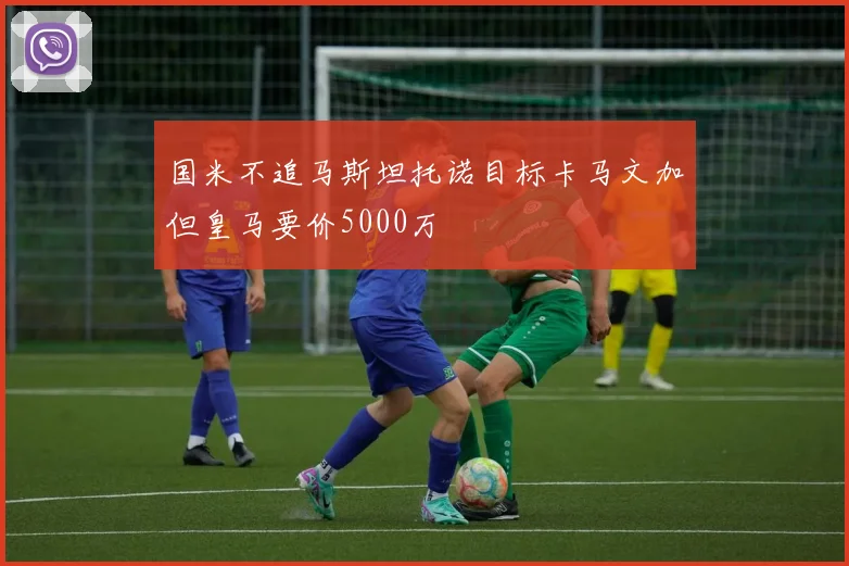 国米不追马斯坦托诺目标卡马文加但皇马要价5000万